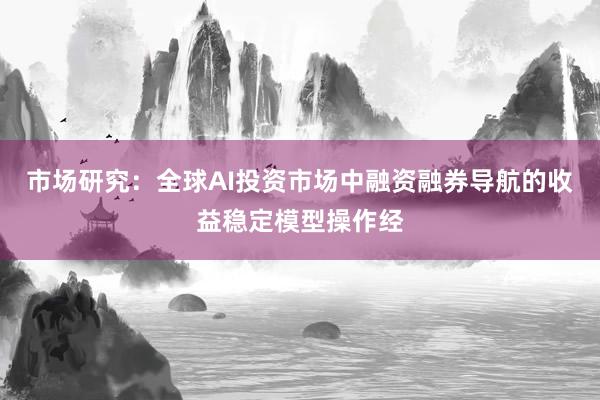 市场研究：全球AI投资市场中融资融券导航的收益稳定模型操作经