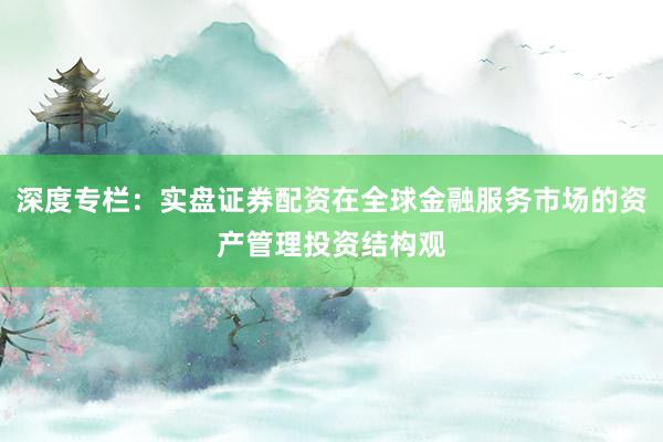 深度专栏：实盘证券配资在全球金融服务市场的资产管理投资结构观