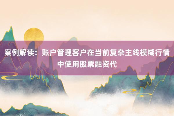 案例解读：账户管理客户在当前复杂主线模糊行情中使用股票融资代