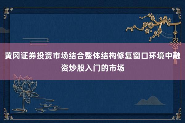 黄冈证券投资市场结合整体结构修复窗口环境中融资炒股入门的市场