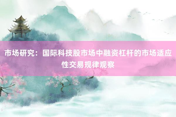 市场研究：国际科技股市场中融资杠杆的市场适应性交易规律观察