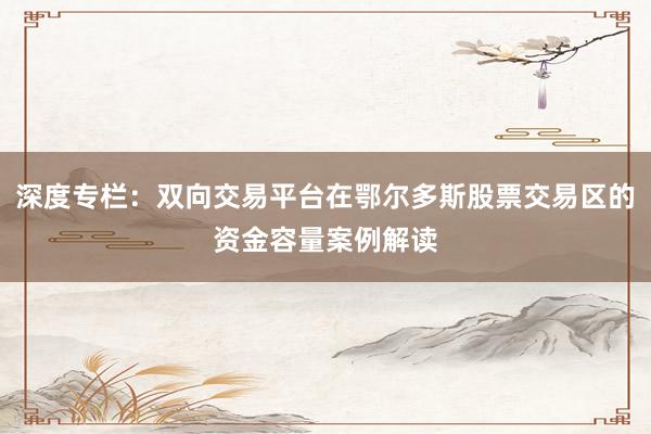 深度专栏：双向交易平台在鄂尔多斯股票交易区的资金容量案例解读