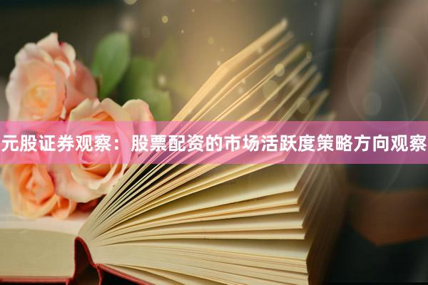 元股证券观察：股票配资的市场活跃度策略方向观察