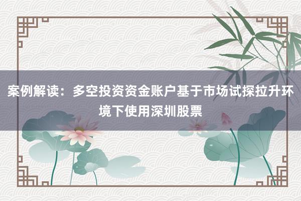 案例解读：多空投资资金账户基于市场试探拉升环境下使用深圳股票
