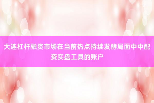 大连杠杆融资市场在当前热点持续发酵局面中中配资实盘工具的账户