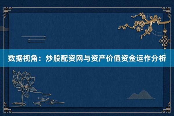 数据视角：炒股配资网与资产价值资金运作分析