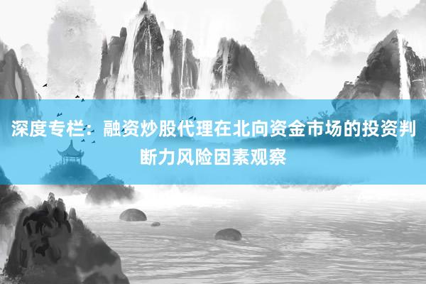 深度专栏：融资炒股代理在北向资金市场的投资判断力风险因素观察