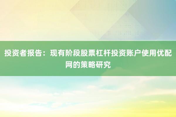 投资者报告：现有阶段股票杠杆投资账户使用优配网的策略研究