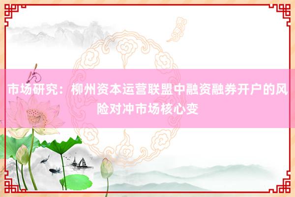 市场研究：柳州资本运营联盟中融资融券开户的风险对冲市场核心变