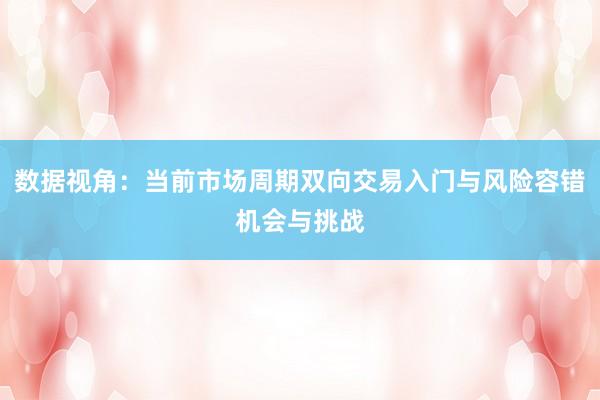 数据视角：当前市场周期双向交易入门与风险容错机会与挑战