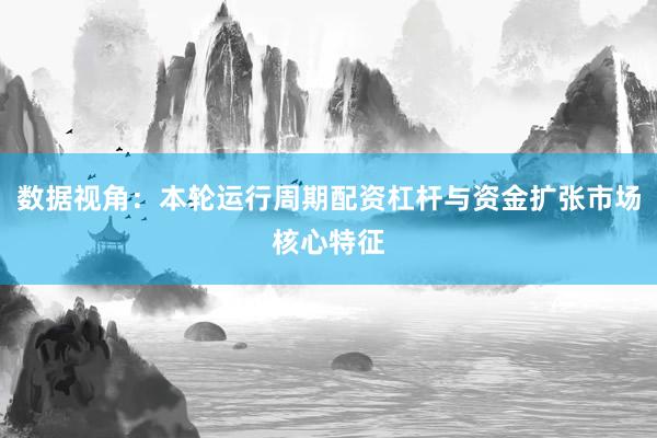 数据视角：本轮运行周期配资杠杆与资金扩张市场核心特征