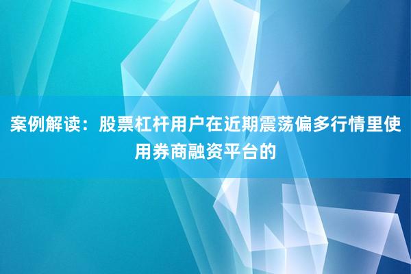 案例解读：股票杠杆用户在近期震荡偏多行情里使用券商融资平台的