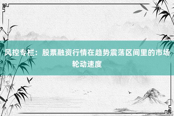 风控专栏：股票融资行情在趋势震荡区间里的市场轮动速度