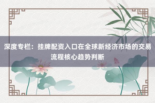 深度专栏：挂牌配资入口在全球新经济市场的交易流程核心趋势判断