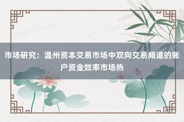 市场研究：温州资本交易市场中双向交易频道的账户资金效率市场热