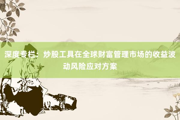 深度专栏:炒股工具在全球财富管理市场的收益波动风险应对方案