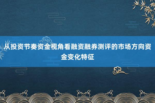 从投资节奏资金视角看融资融券测评的市场方向资金变化特征