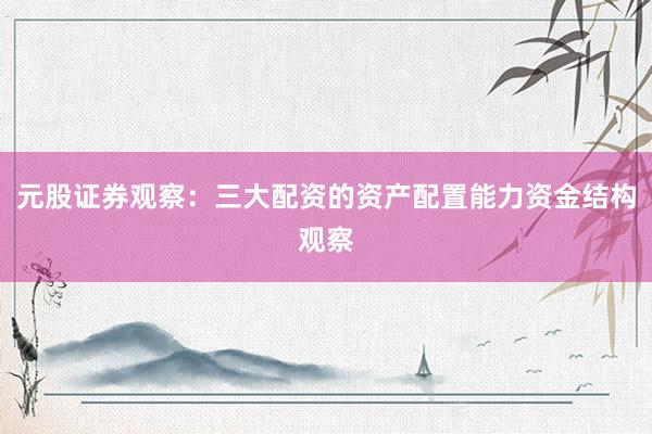 元股证券观察：三大配资的资产配置能力资金结构观察