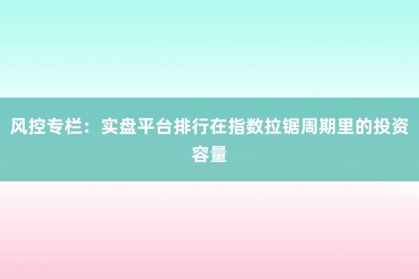 风控专栏：实盘平台排行在指数拉锯周期里的投资容量