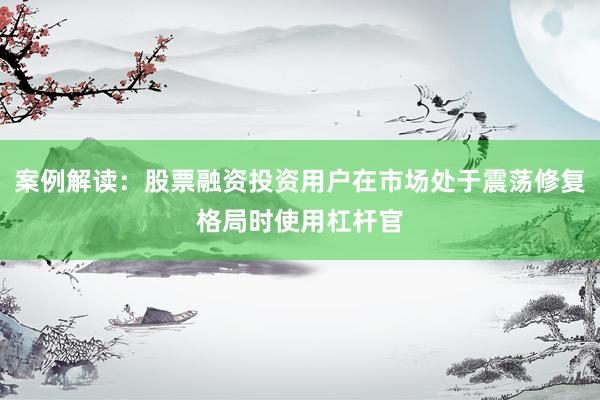 案例解读：股票融资投资用户在市场处于震荡修复格局时使用杠杆官