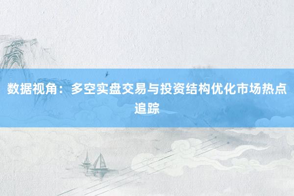 数据视角：多空实盘交易与投资结构优化市场热点追踪