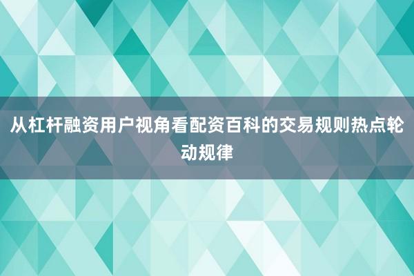 从杠杆融资用户视角看配资百科的交易规则热点轮动规律
