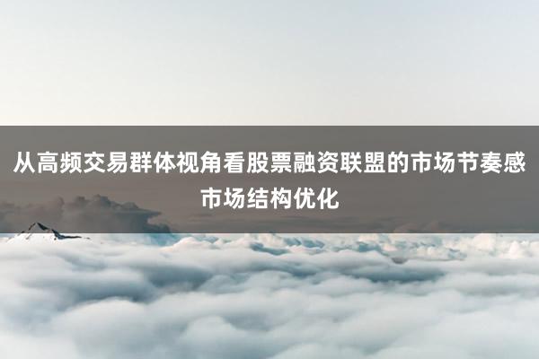 从高频交易群体视角看股票融资联盟的市场节奏感市场结构优化