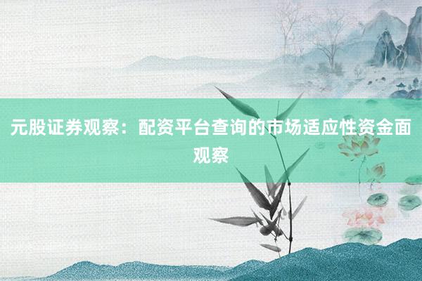 元股证券观察:配资平台查询的市场适应性资金面观察