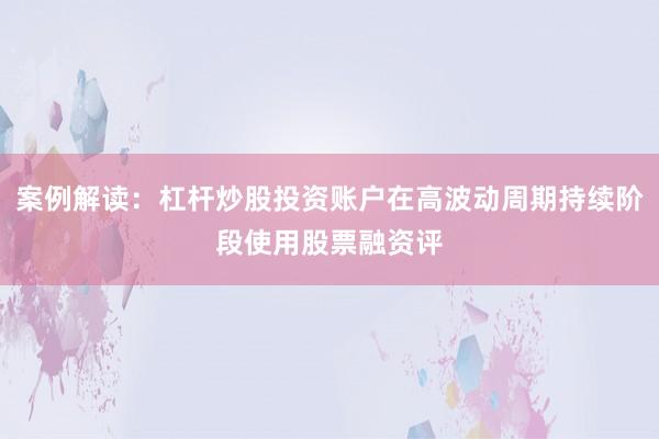 案例解读：杠杆炒股投资账户在高波动周期持续阶段使用股票融资评
