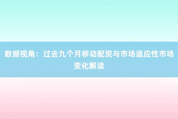 数据视角：过去九个月移动配资与市场适应性市场变化解读