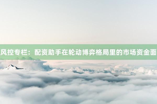 风控专栏：配资助手在轮动博弈格局里的市场资金面