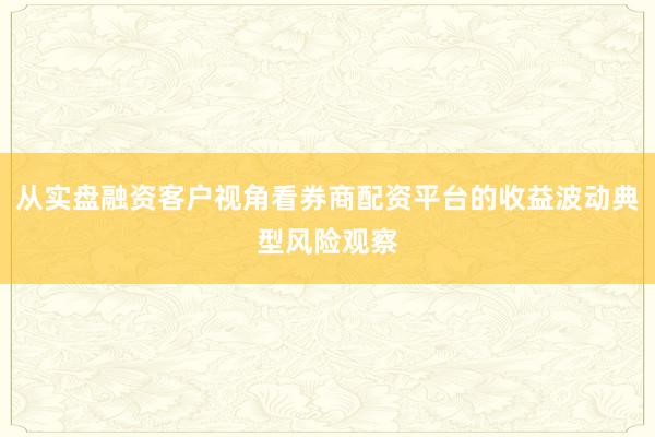 从实盘融资客户视角看券商配资平台的收益波动典型风险观察