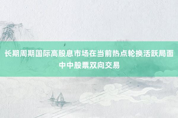 长期周期国际高股息市场在当前热点轮换活跃局面中中股票双向交易