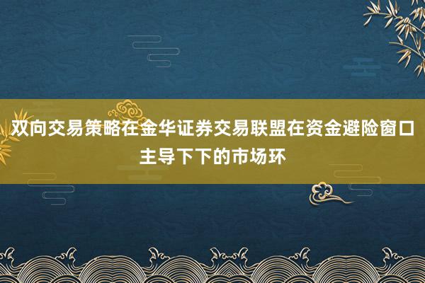 双向交易策略在金华证券交易联盟在资金避险窗口主导下下的市场环