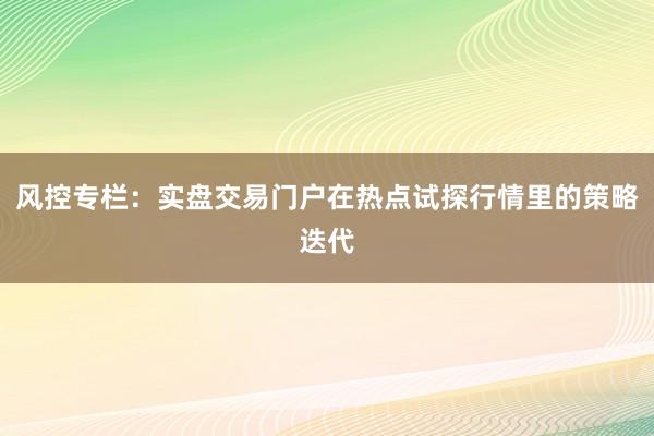 风控专栏：实盘交易门户在热点试探行情里的策略迭代