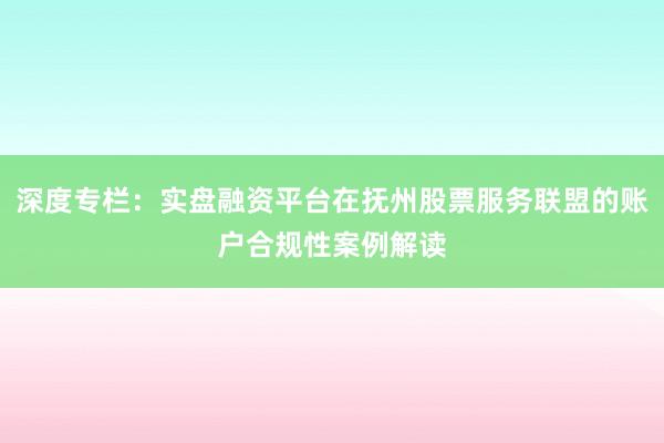 深度专栏:实盘融资平台在抚州股票服务联盟的账户合规性案例解读