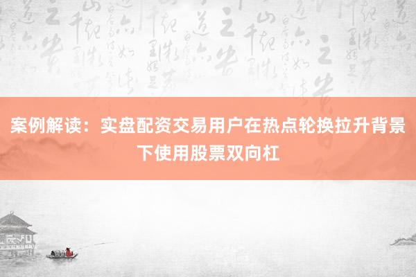 案例解读：实盘配资交易用户在热点轮换拉升背景下使用股票双向杠