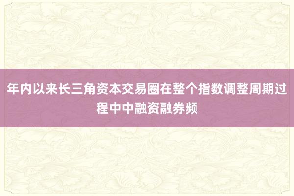 年内以来长三角资本交易圈在整个指数调整周期过程中中融资融券频