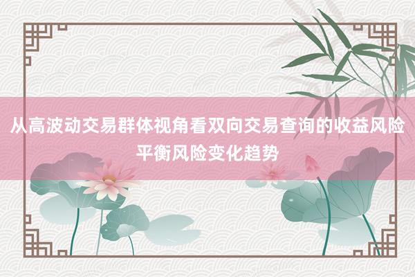 从高波动交易群体视角看双向交易查询的收益风险平衡风险变化趋势