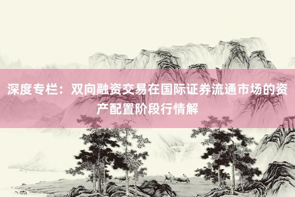 深度专栏：双向融资交易在国际证券流通市场的资产配置阶段行情解