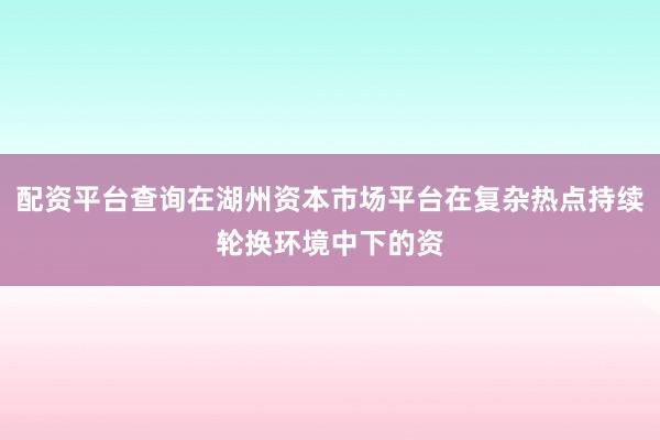 配资平台查询在湖州资本市场平台在复杂热点持续轮换环境中下的资