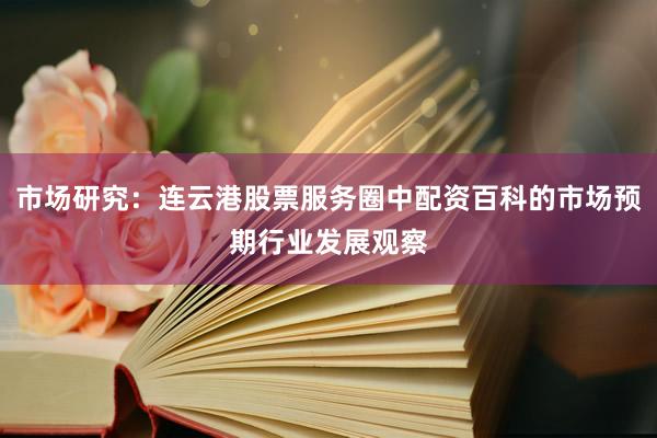 市场研究:连云港股票服务圈中配资百科的市场预期行业发展观察