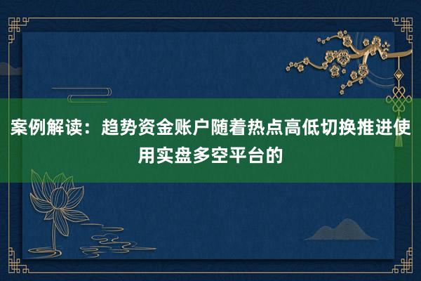 案例解读：趋势资金账户随着热点高低切换推进使用实盘多空平台的