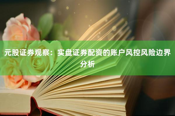 元股证券观察:实盘证券配资的账户风控风险边界分析