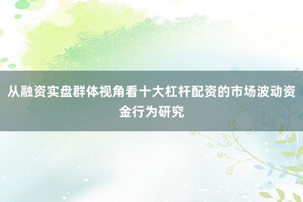 从融资实盘群体视角看十大杠杆配资的市场波动资金行为研究
