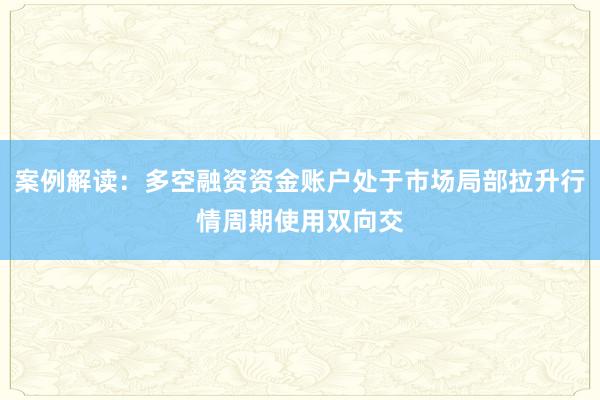 案例解读：多空融资资金账户处于市场局部拉升行情周期使用双向交