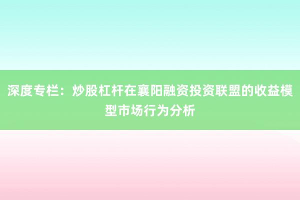 深度专栏：炒股杠杆在襄阳融资投资联盟的收益模型市场行为分析