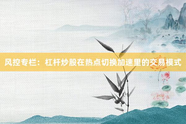 风控专栏:杠杆炒股在热点切换加速里的交易模式