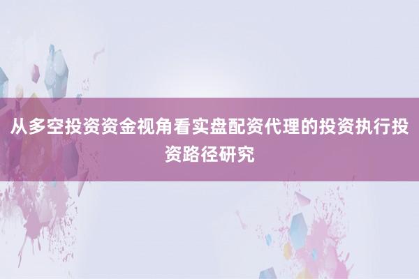 从多空投资资金视角看实盘配资代理的投资执行投资路径研究
