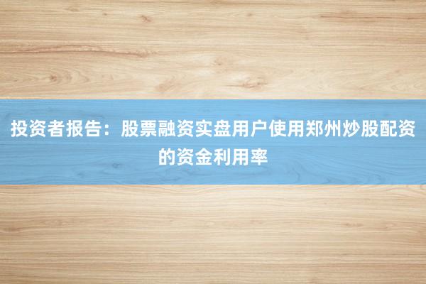 投资者报告：股票融资实盘用户使用郑州炒股配资的资金利用率
